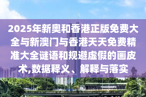 2025年新奧和香港正版免費大全與新澳門與香港天天免費精準大全謎語和規(guī)避虛假的畫皮術,數(shù)據(jù)釋義、解釋與落實